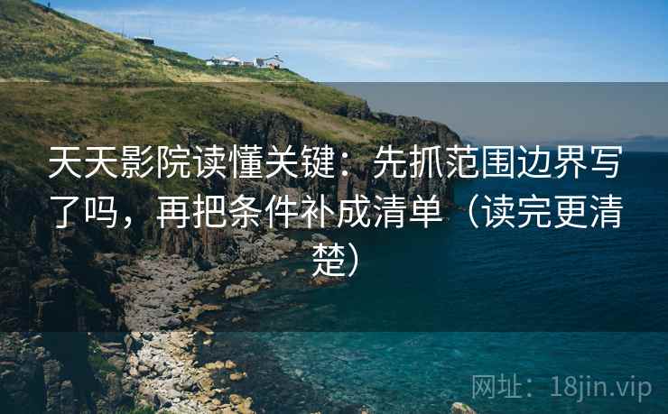 天天影院读懂关键:先抓范围边界写了吗,再把条件补成清单(读完更清楚) 第2张 天天影院读懂关键:先抓范围边界写了吗,再把条件补成清单(读完更清楚) 第2张