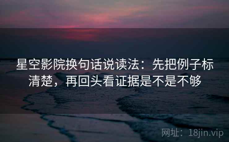 星空影院换句话说读法：先把例子标清楚，再回头看证据是不是不够