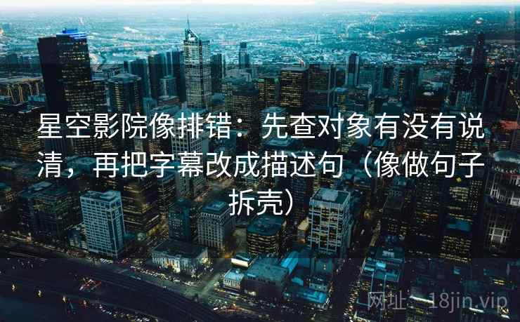 星空影院像排错：先查对象有没有说清，再把字幕改成描述句（像做句子拆壳）